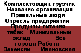 Комплектовщик-грузчик › Название организации ­ Правильные люди › Отрасль предприятия ­ Продукты питания, табак › Минимальный оклад ­ 29 000 - Все города Работа » Вакансии   . Ивановская обл.